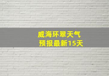 威海环翠天气预报最新15天