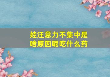 娃注意力不集中是啥原因呢吃什么药