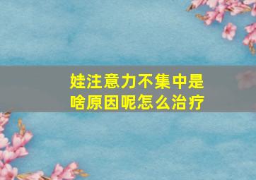 娃注意力不集中是啥原因呢怎么治疗