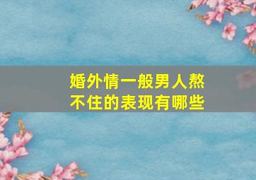 婚外情一般男人熬不住的表现有哪些