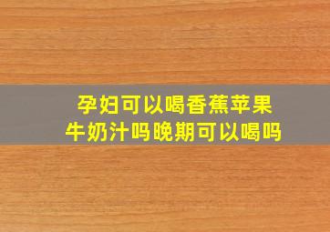 孕妇可以喝香蕉苹果牛奶汁吗晚期可以喝吗