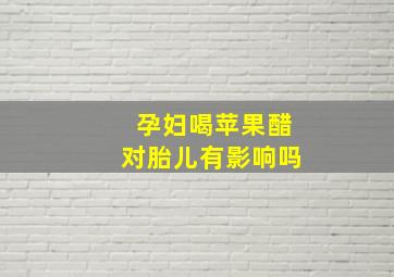 孕妇喝苹果醋对胎儿有影响吗