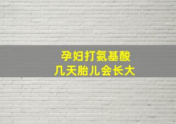 孕妇打氨基酸几天胎儿会长大