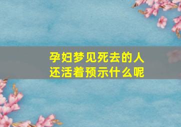 孕妇梦见死去的人还活着预示什么呢