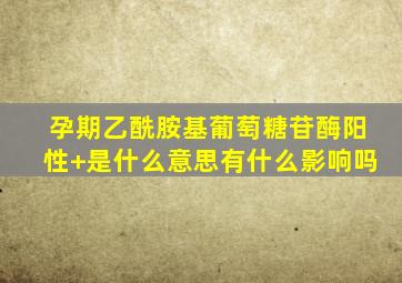 孕期乙酰胺基葡萄糖苷酶阳性+是什么意思有什么影响吗