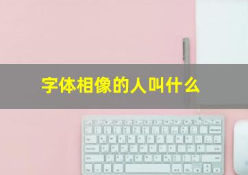 字体相像的人叫什么