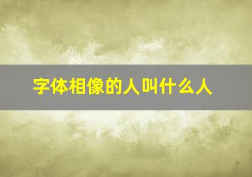 字体相像的人叫什么人