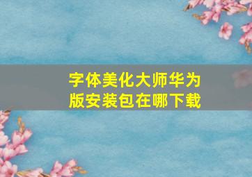 字体美化大师华为版安装包在哪下载