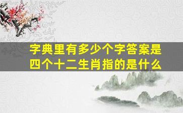 字典里有多少个字答案是四个十二生肖指的是什么