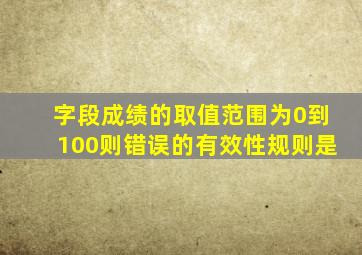 字段成绩的取值范围为0到100则错误的有效性规则是