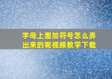 字母上面加符号怎么弄出来的呢视频教学下载