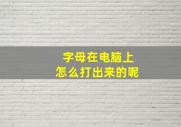 字母在电脑上怎么打出来的呢