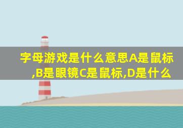 字母游戏是什么意思A是鼠标,B是眼镜C是鼠标,D是什么