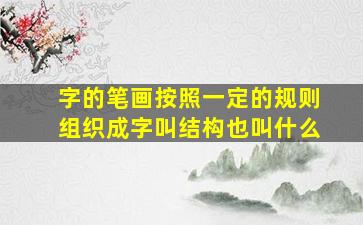 字的笔画按照一定的规则组织成字叫结构也叫什么