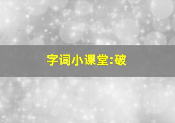 字词小课堂:破