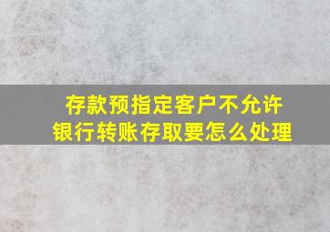 存款预指定客户不允许银行转账存取要怎么处理