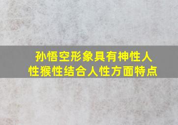 孙悟空形象具有神性人性猴性结合人性方面特点