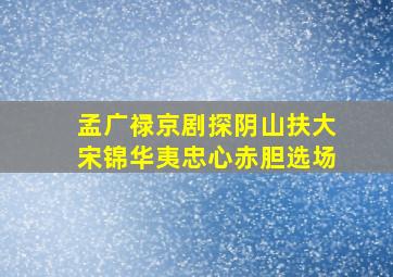 孟广禄京剧探阴山扶大宋锦华夷忠心赤胆选场