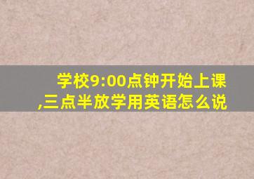 学校9:00点钟开始上课,三点半放学用英语怎么说