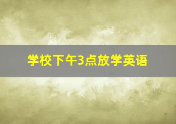 学校下午3点放学英语