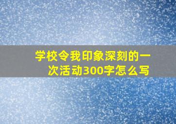 学校令我印象深刻的一次活动300字怎么写