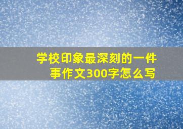 学校印象最深刻的一件事作文300字怎么写