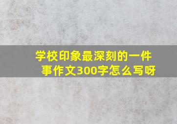 学校印象最深刻的一件事作文300字怎么写呀