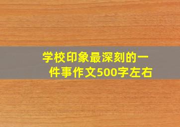 学校印象最深刻的一件事作文500字左右