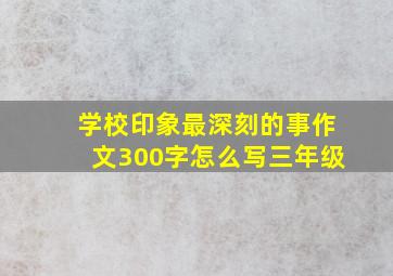 学校印象最深刻的事作文300字怎么写三年级