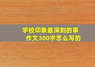 学校印象最深刻的事作文300字怎么写的