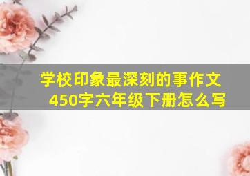 学校印象最深刻的事作文450字六年级下册怎么写