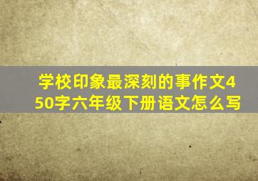 学校印象最深刻的事作文450字六年级下册语文怎么写