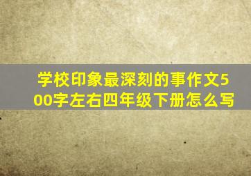 学校印象最深刻的事作文500字左右四年级下册怎么写