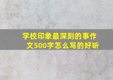 学校印象最深刻的事作文500字怎么写的好听