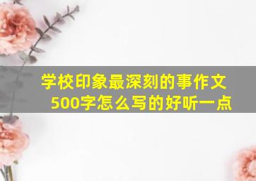 学校印象最深刻的事作文500字怎么写的好听一点