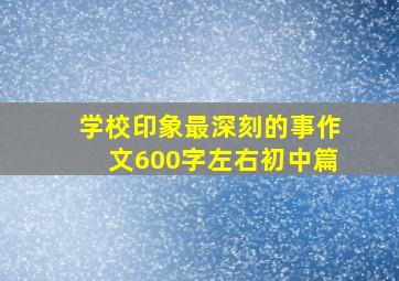 学校印象最深刻的事作文600字左右初中篇