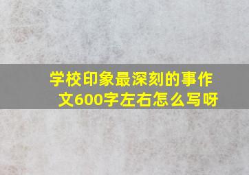 学校印象最深刻的事作文600字左右怎么写呀