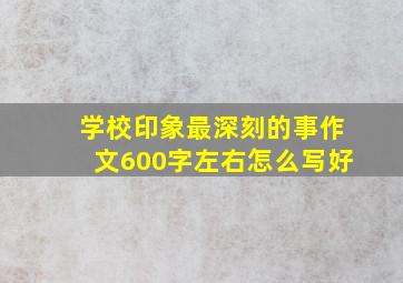 学校印象最深刻的事作文600字左右怎么写好