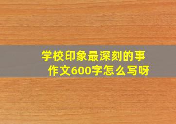 学校印象最深刻的事作文600字怎么写呀