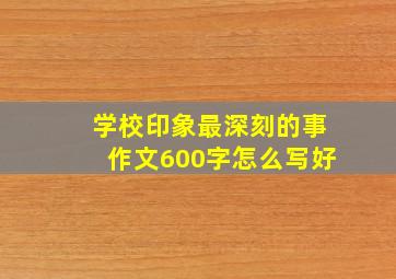 学校印象最深刻的事作文600字怎么写好