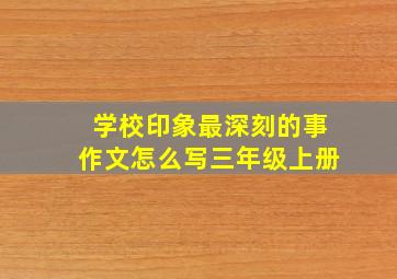 学校印象最深刻的事作文怎么写三年级上册