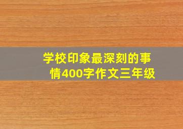 学校印象最深刻的事情400字作文三年级