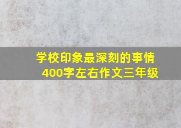 学校印象最深刻的事情400字左右作文三年级