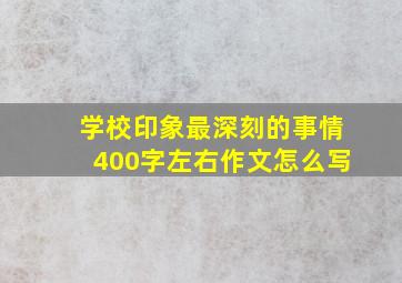 学校印象最深刻的事情400字左右作文怎么写