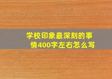 学校印象最深刻的事情400字左右怎么写