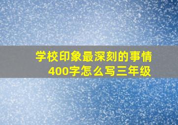 学校印象最深刻的事情400字怎么写三年级