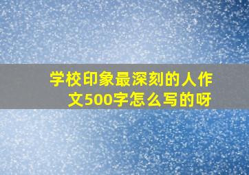 学校印象最深刻的人作文500字怎么写的呀