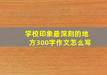 学校印象最深刻的地方300字作文怎么写