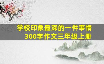 学校印象最深的一件事情300字作文三年级上册