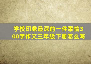 学校印象最深的一件事情300字作文三年级下册怎么写